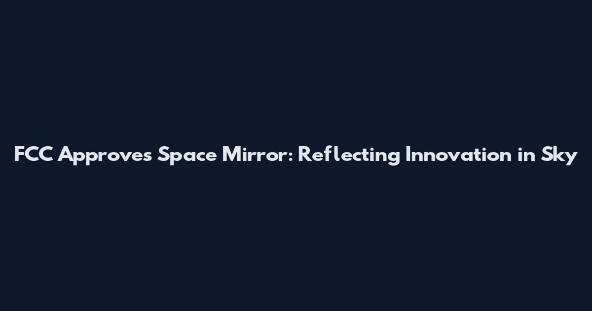 FCC Approves Space Mirror: Reflecting Innovation in Sky