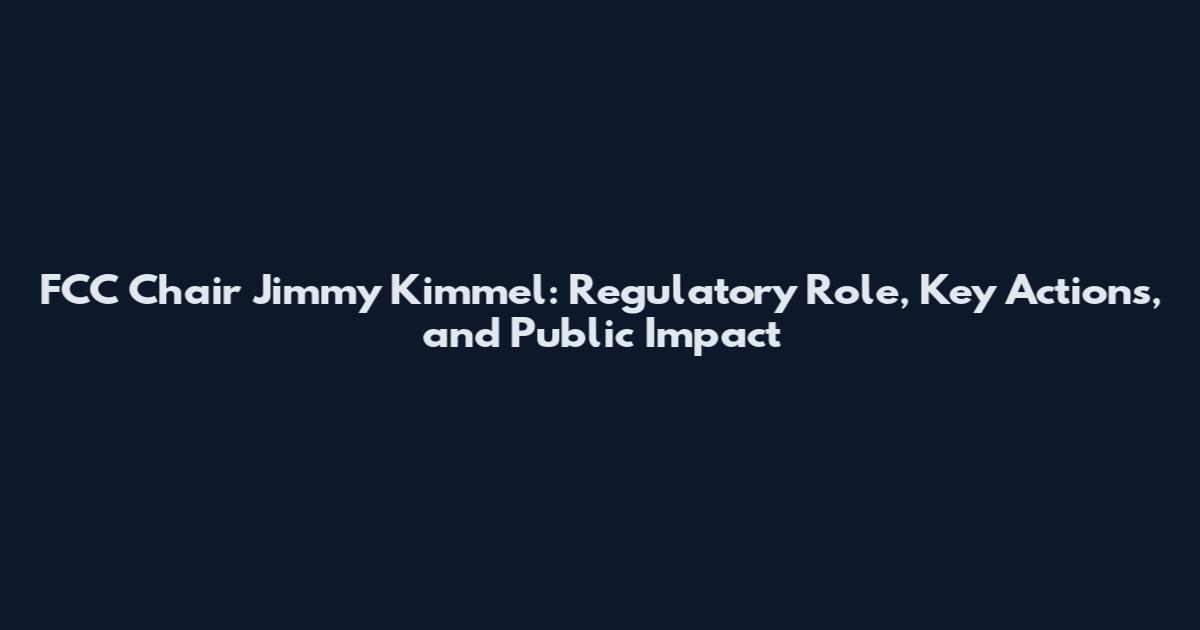 FCC Chair Jimmy Kimmel: Regulatory Role, Key Actions, and Public Impact