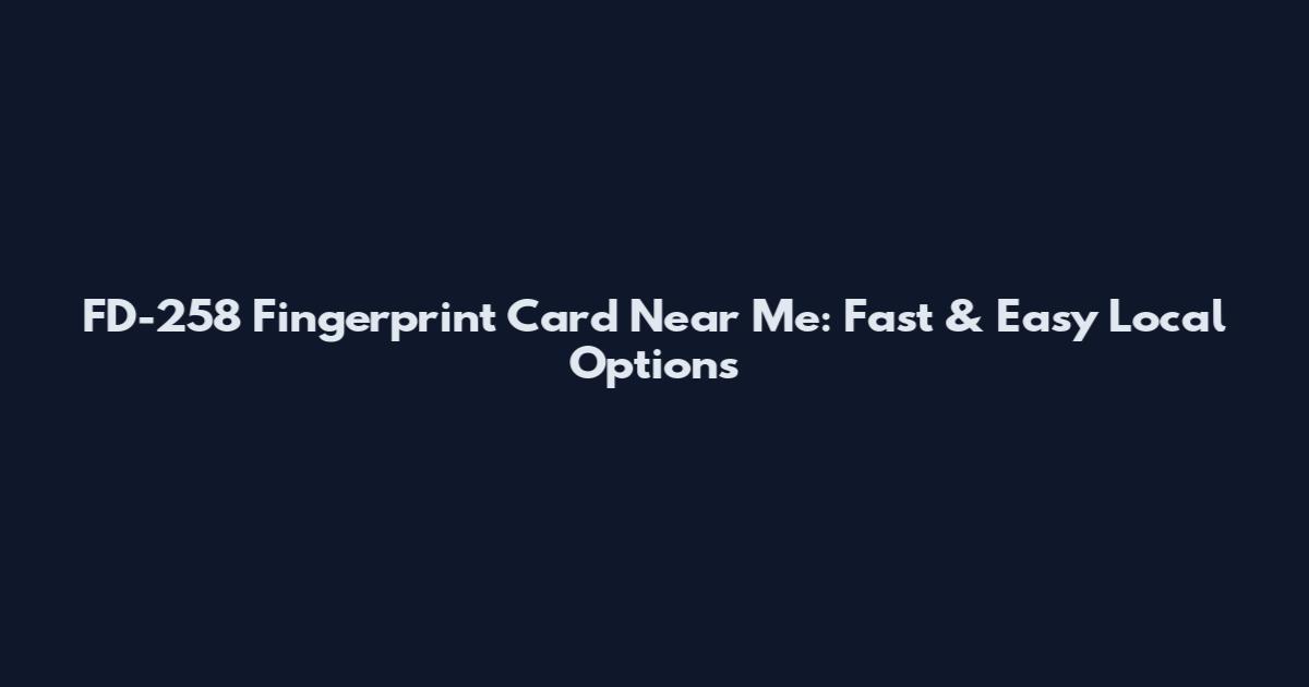 FD-258 Fingerprint Card Near Me: Fast & Easy Local Options