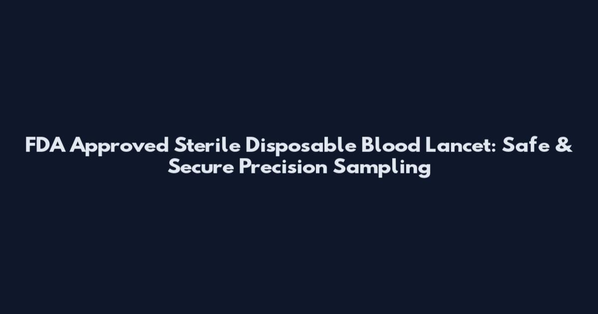 FDA Approved Sterile Disposable Blood Lancet: Safe & Secure Precision Sampling