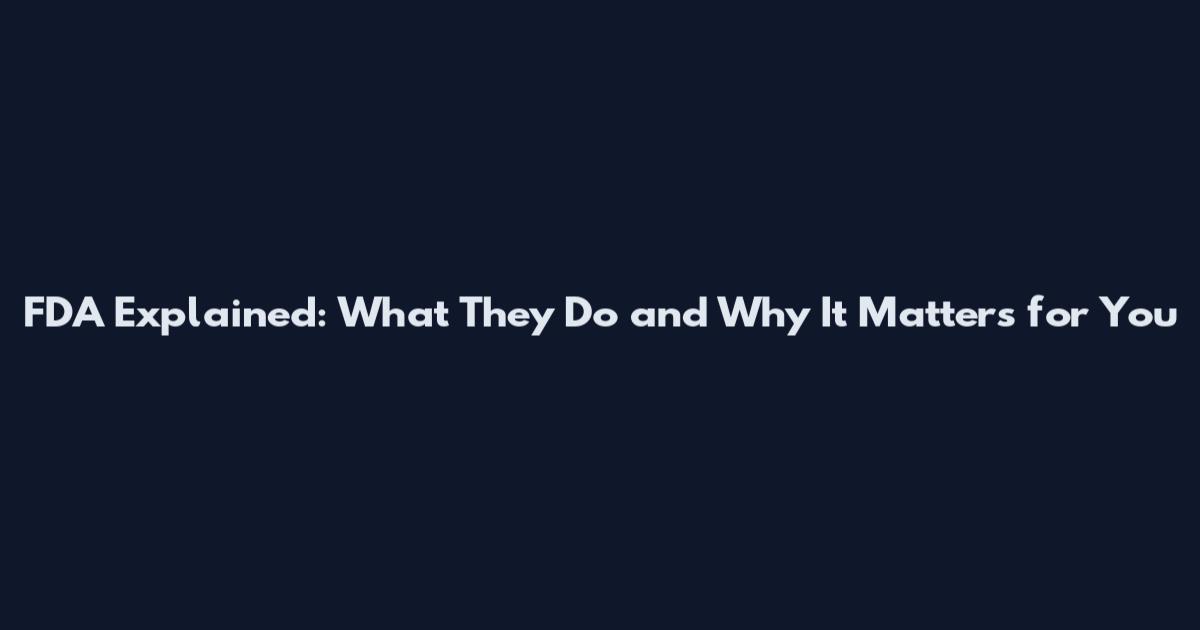 FDA Explained: What They Do and Why It Matters for You