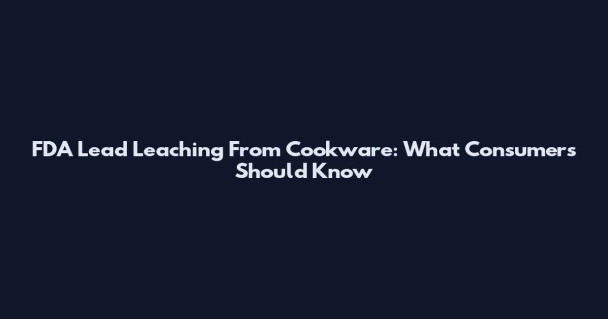 FDA Lead Leaching From Cookware: What Consumers Should Know