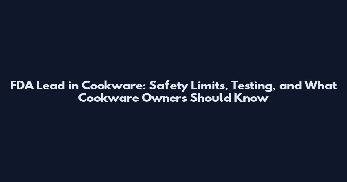FDA Lead in Cookware: Safety Limits, Testing, and What Cookware Owners Should Know