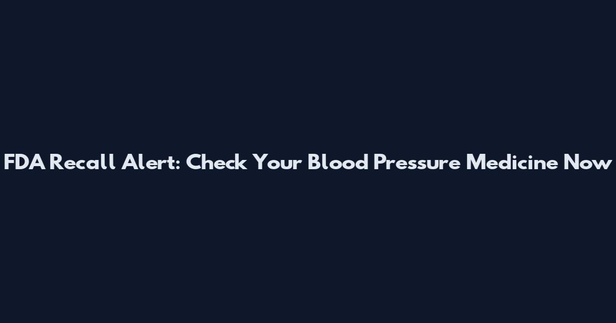 FDA Recall Alert: Check Your Blood Pressure Medicine Now