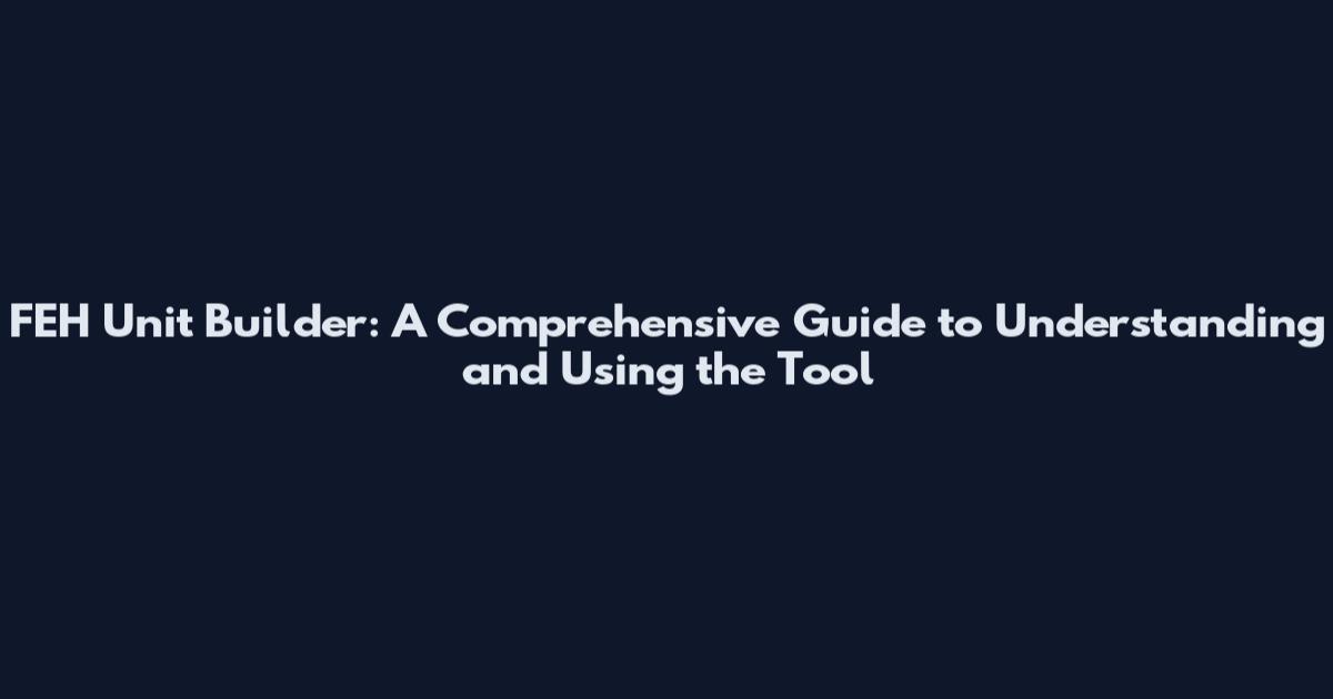 FEH Unit Builder: A Comprehensive Guide to Understanding and Using the Tool