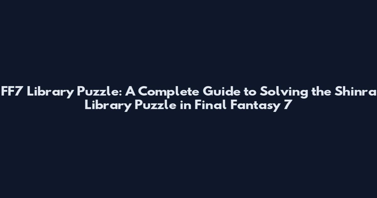 FF7 Library Puzzle: A Complete Guide to Solving the Shinra Library Puzzle in Final Fantasy 7