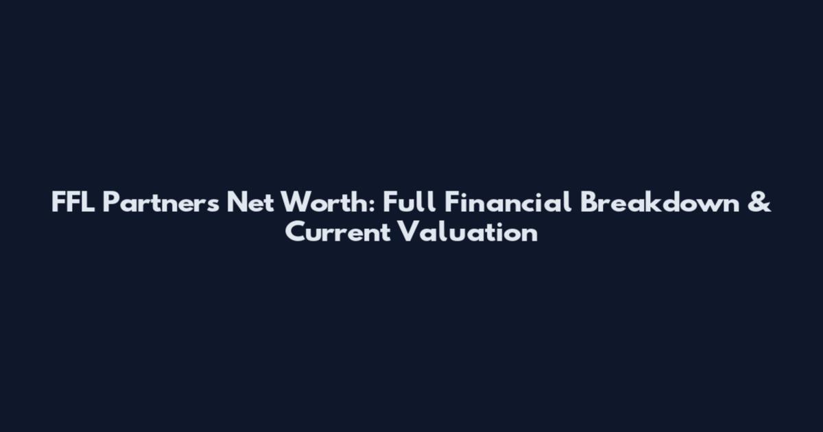 FFL Partners Net Worth: Full Financial Breakdown & Current Valuation