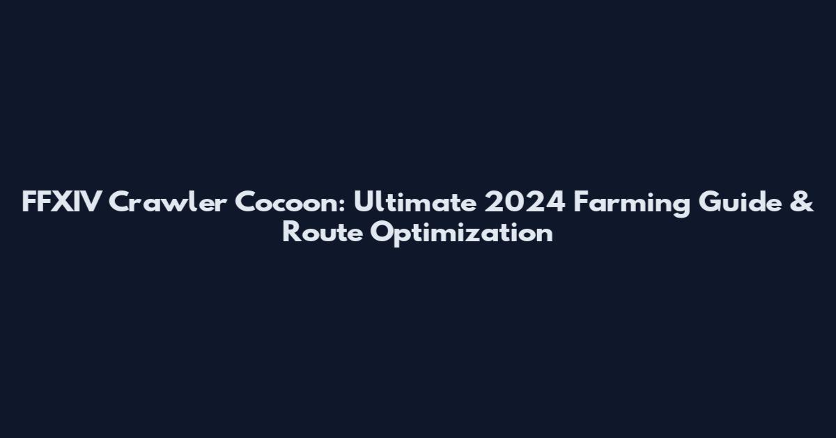 FFXIV Crawler Cocoon: Ultimate 2024 Farming Guide & Route Optimization