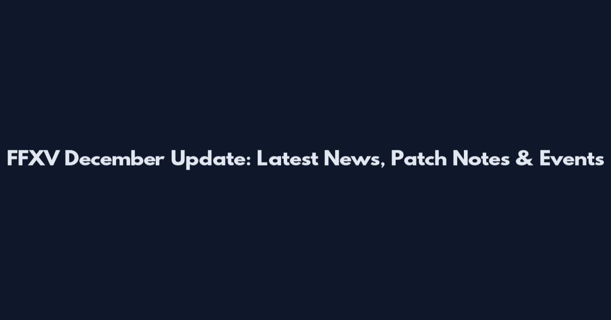 FFXV December Update: Latest News, Patch Notes & Events