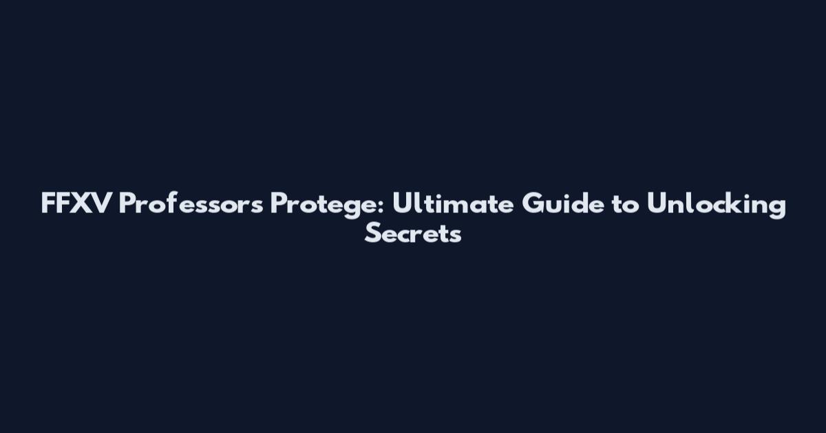 FFXV Professor's Protege: Ultimate Guide to Unlocking Secrets