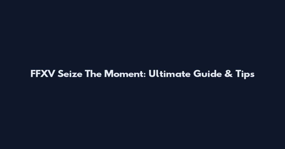 FFXV Seize The Moment: Ultimate Guide & Tips