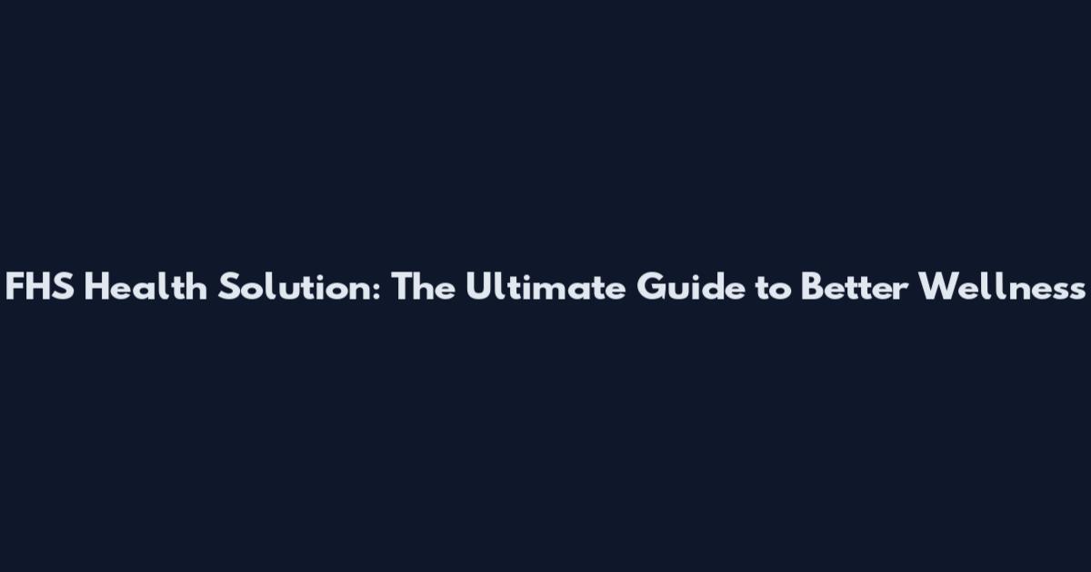 FHS Health Solution: The Ultimate Guide to Better Wellness
