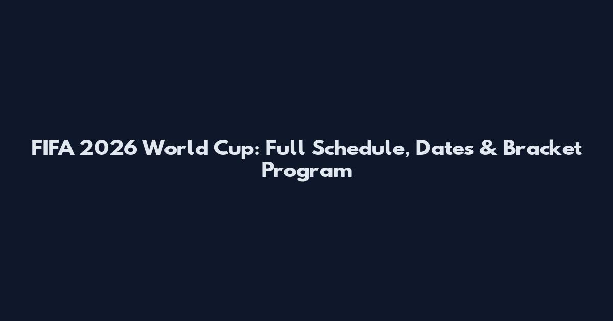 FIFA 2026 World Cup: Full Schedule, Dates & Bracket Program