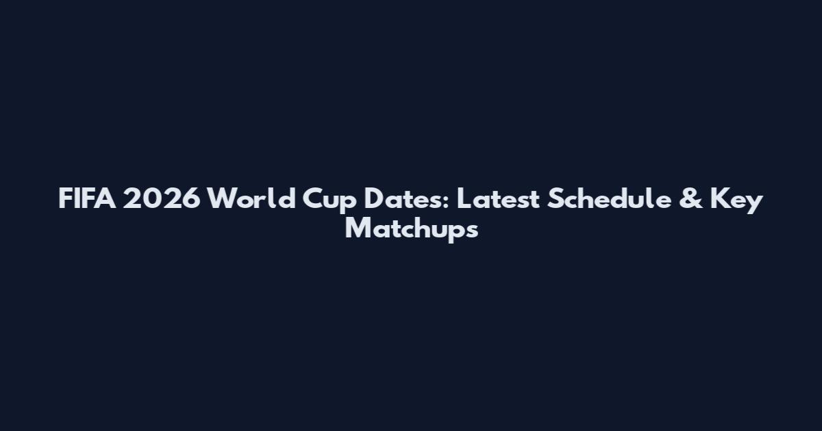 FIFA 2026 World Cup Dates: Latest Schedule & Key Matchups