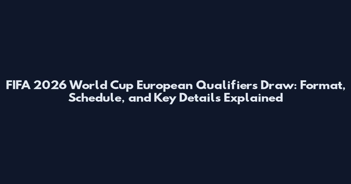 FIFA 2026 World Cup European Qualifiers Draw: Format, Schedule, and Key Details Explained