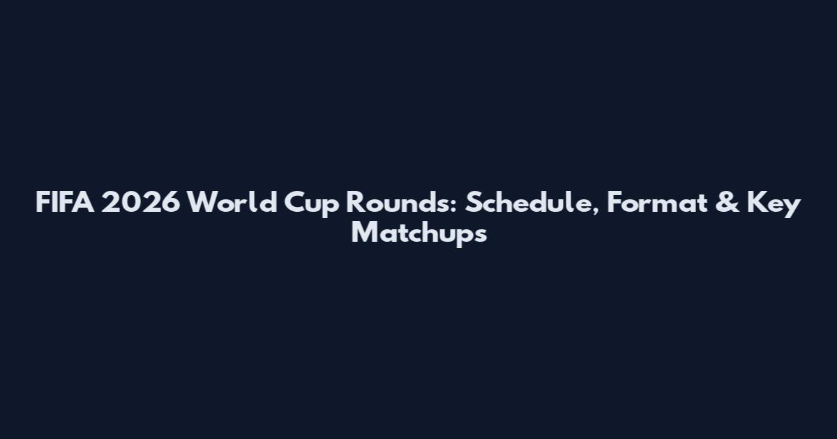 FIFA 2026 World Cup Rounds: Schedule, Format & Key Matchups