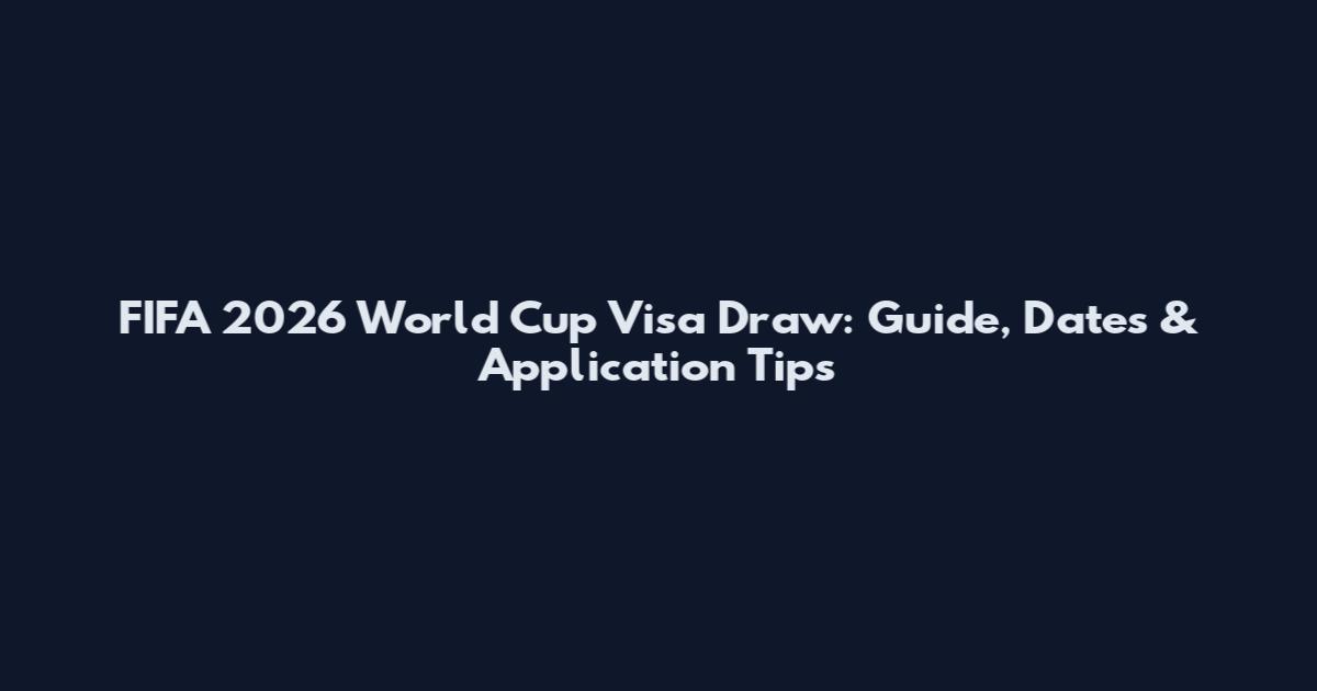 FIFA 2026 World Cup Visa Draw: Guide, Dates & Application Tips