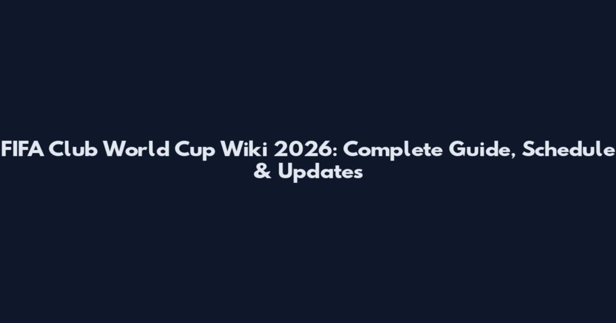 FIFA Club World Cup Wiki 2026: Complete Guide, Schedule & Updates