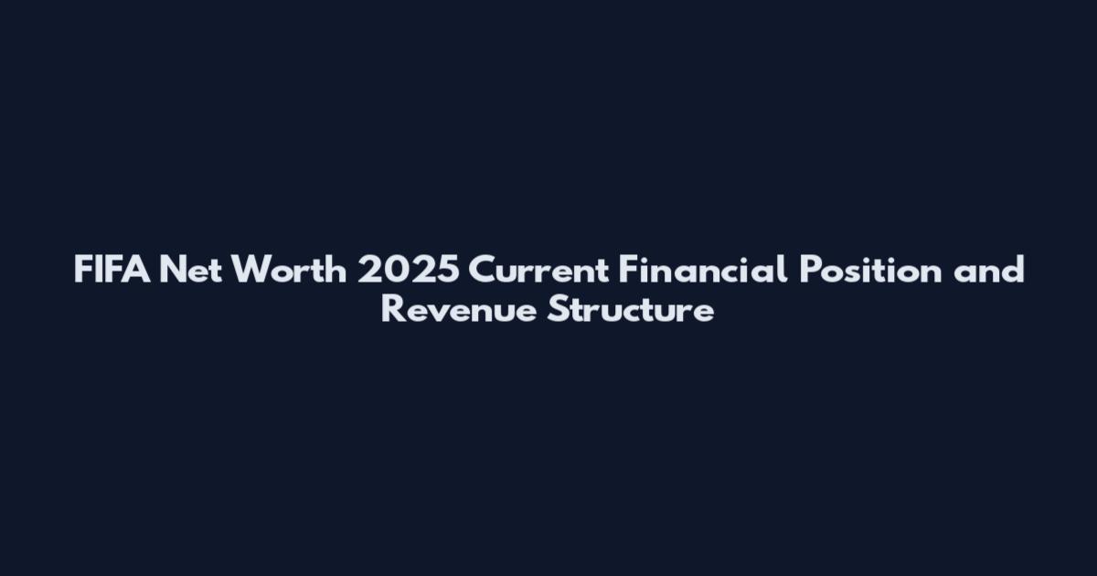 FIFA Net Worth 2025 Current Financial Position and Revenue Structure