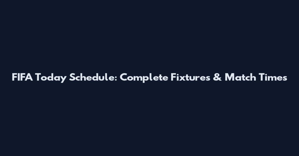 FIFA Today Schedule: Complete Fixtures & Match Times