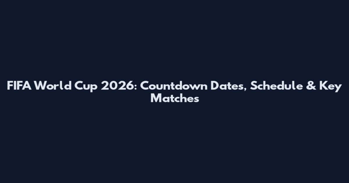 FIFA World Cup 2026: Countdown Dates, Schedule & Key Matches