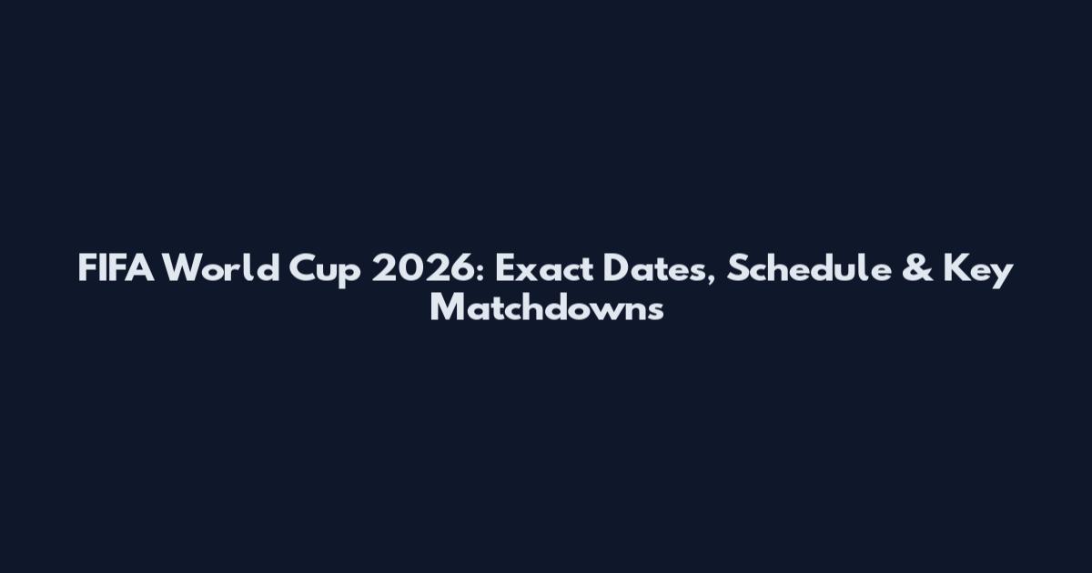 FIFA World Cup 2026: Exact Dates, Schedule & Key Matchdowns