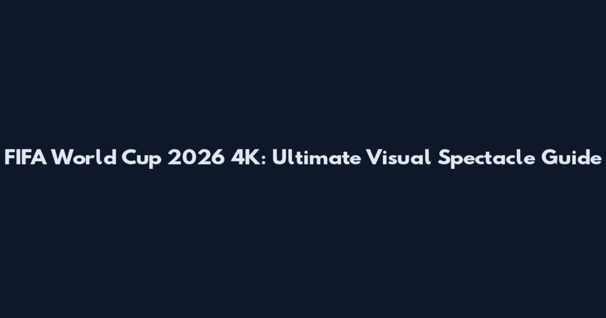 FIFA World Cup 2026 4K: Ultimate Visual Spectacle Guide