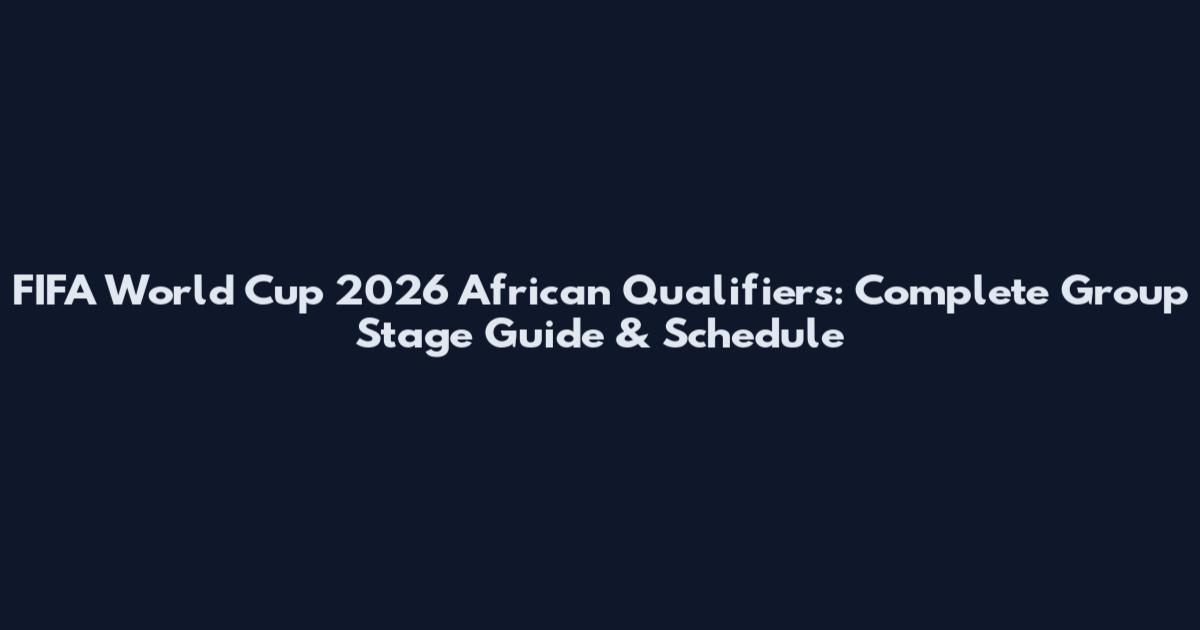FIFA World Cup 2026 African Qualifiers: Complete Group Stage Guide & Schedule