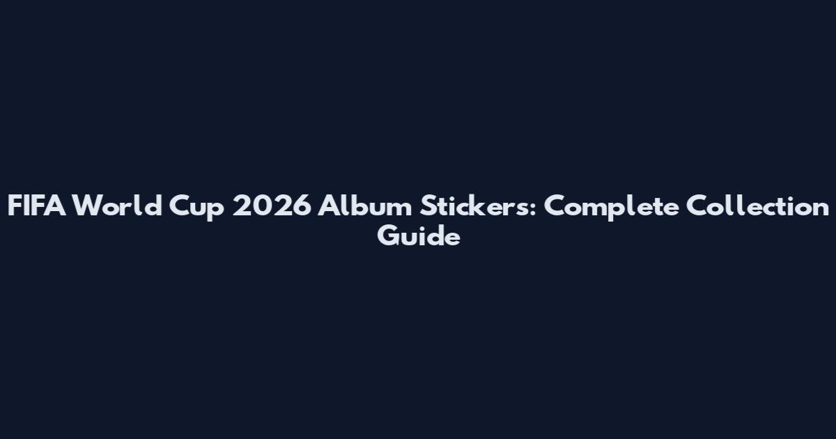 FIFA World Cup 2026 Album Stickers: Complete Collection Guide