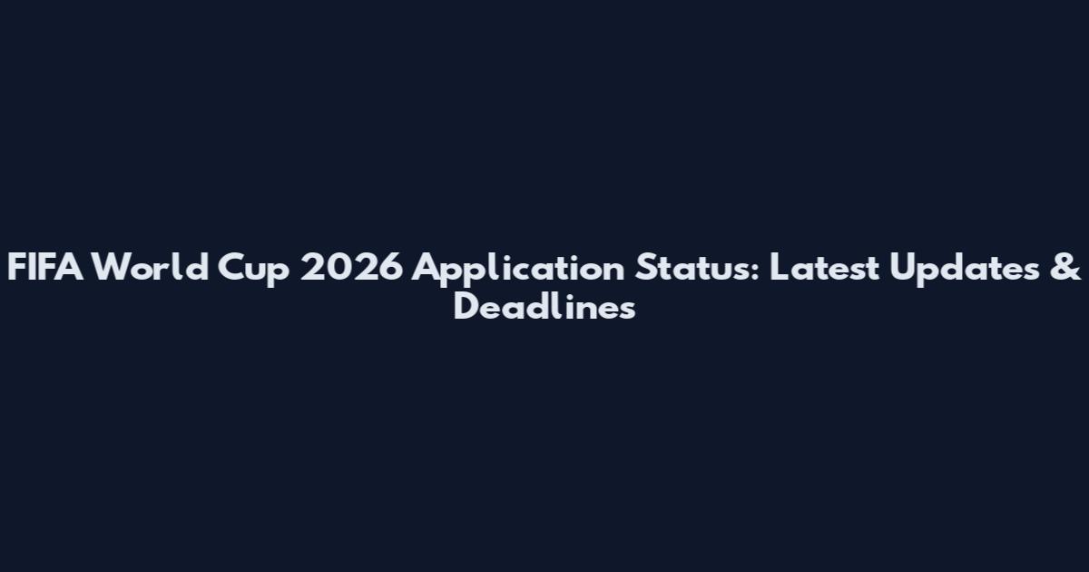 FIFA World Cup 2026 Application Status: Latest Updates & Deadlines