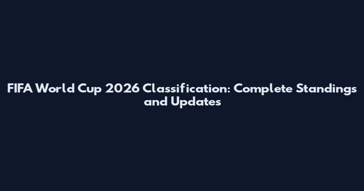 FIFA World Cup 2026 Classification: Complete Standings and Updates