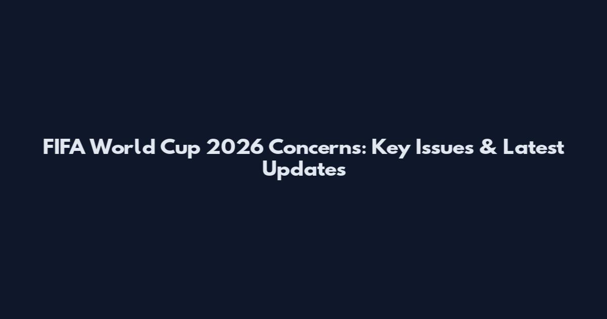 FIFA World Cup 2026 Concerns: Key Issues & Latest Updates