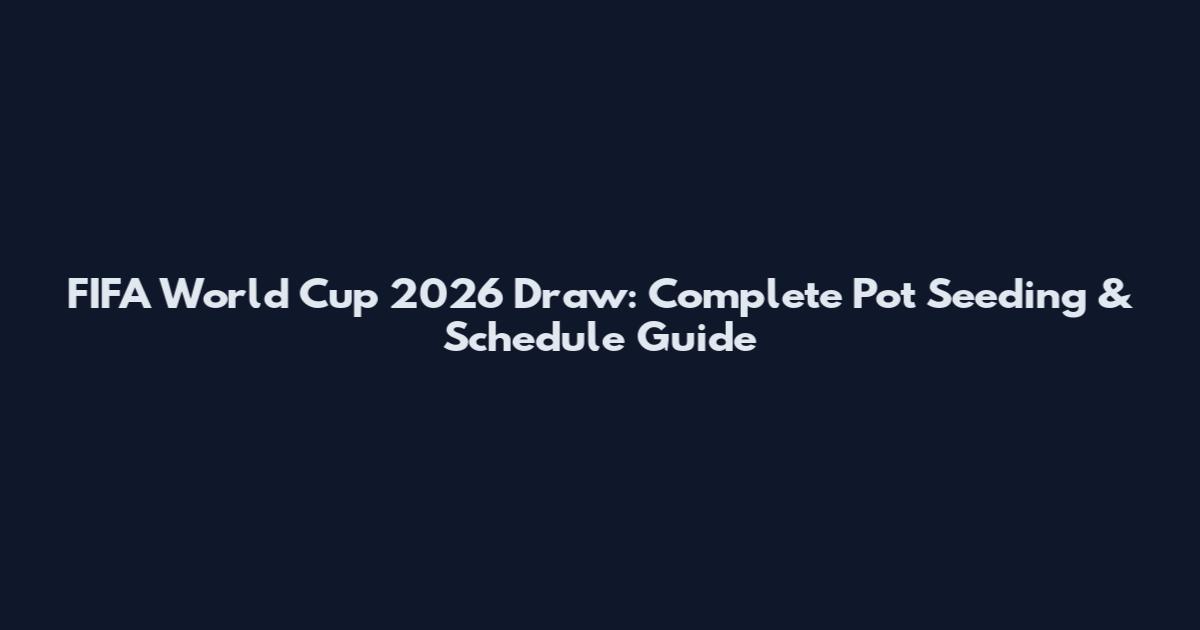 FIFA World Cup 2026 Draw: Complete Pot Seeding & Schedule Guide