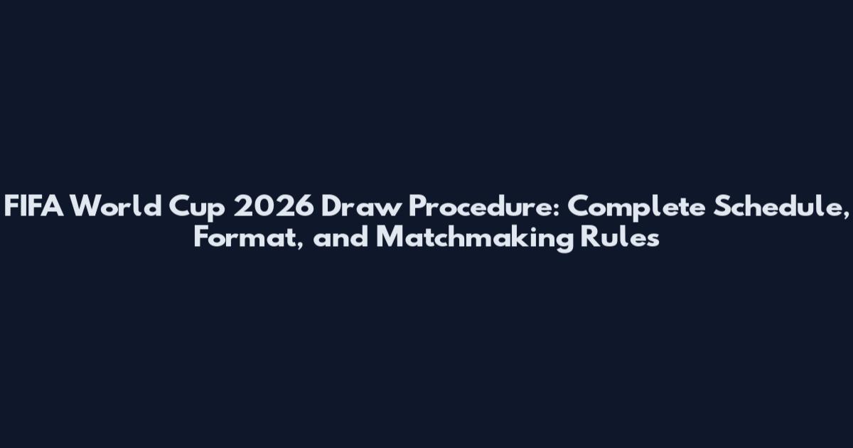 FIFA World Cup 2026 Draw Procedure: Complete Schedule, Format, and Matchmaking Rules