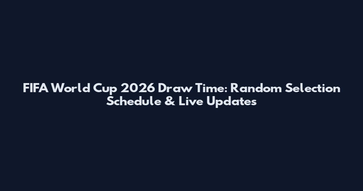 FIFA World Cup 2026 Draw Time: Random Selection Schedule & Live Updates