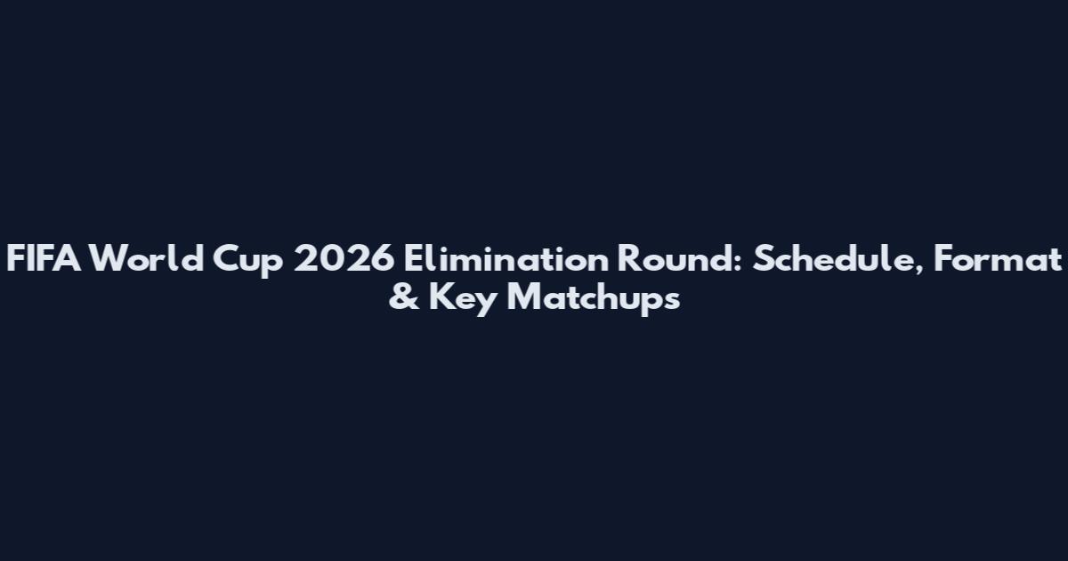 FIFA World Cup 2026 Elimination Round: Schedule, Format & Key Matchups