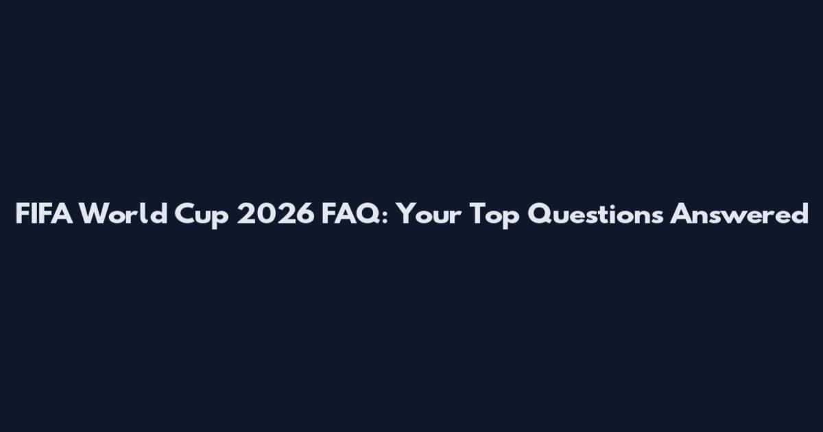 FIFA World Cup 2026 FAQ: Your Top Questions Answered