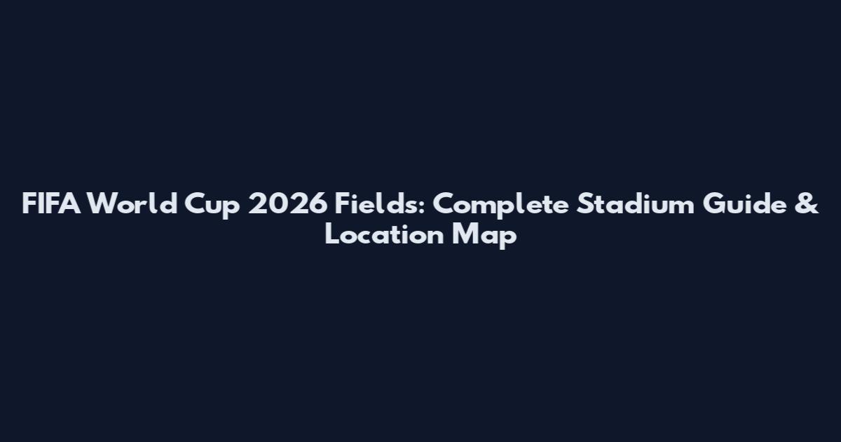 FIFA World Cup 2026 Fields: Complete Stadium Guide & Location Map
