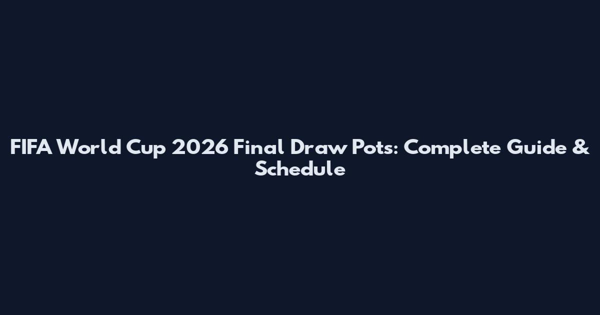 FIFA World Cup 2026 Final Draw Pots: Complete Guide & Schedule