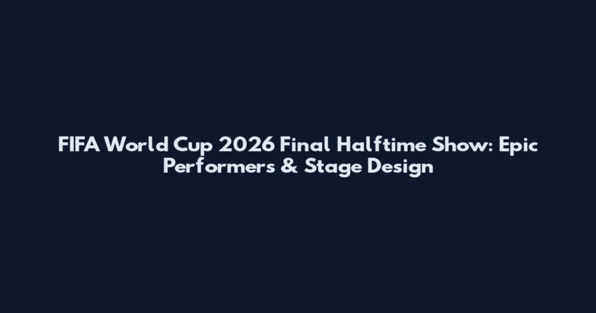 FIFA World Cup 2026 Final Halftime Show: Epic Performers & Stage Design