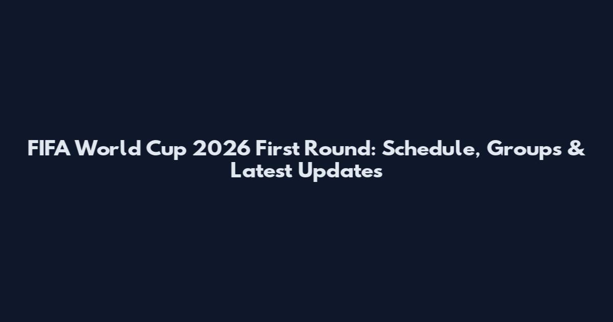 FIFA World Cup 2026 First Round: Schedule, Groups & Latest Updates