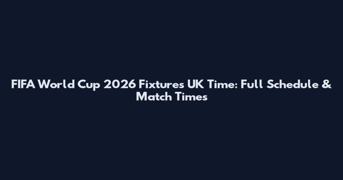FIFA World Cup 2026 Fixtures UK Time: Full Schedule & Match Times