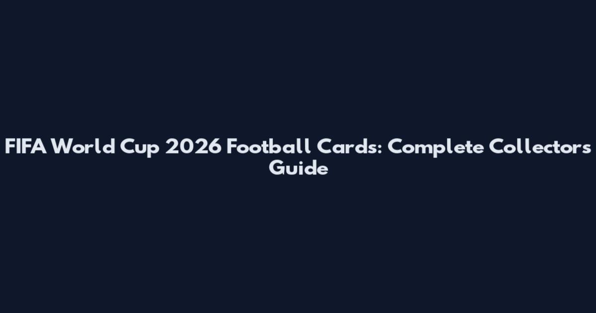 FIFA World Cup 2026 Football Cards: Complete Collectors Guide