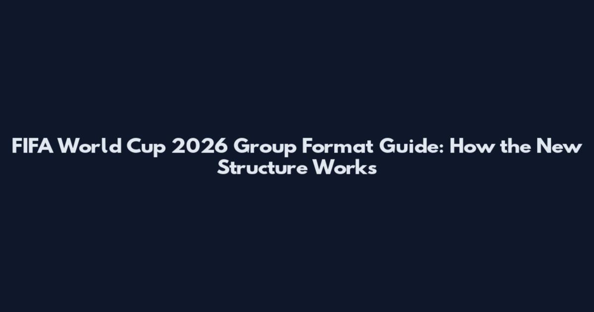 FIFA World Cup 2026 Group Format Guide: How the New Structure Works