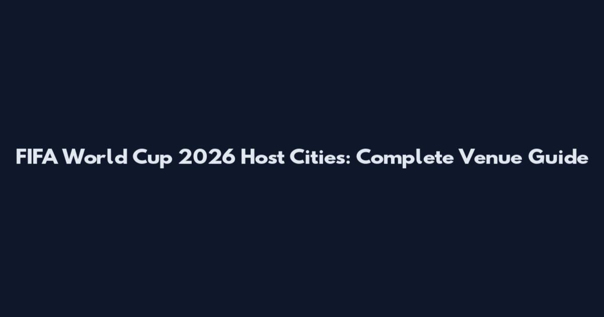 FIFA World Cup 2026 Host Cities: Complete Venue Guide