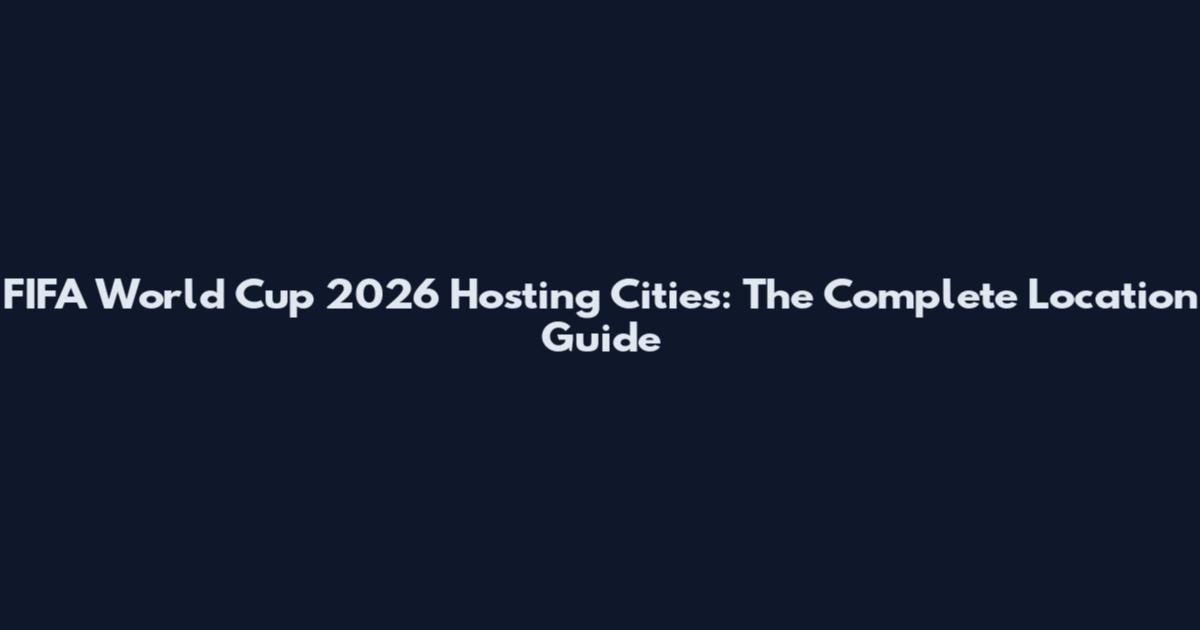 FIFA World Cup 2026 Hosting Cities: The Complete Location Guide