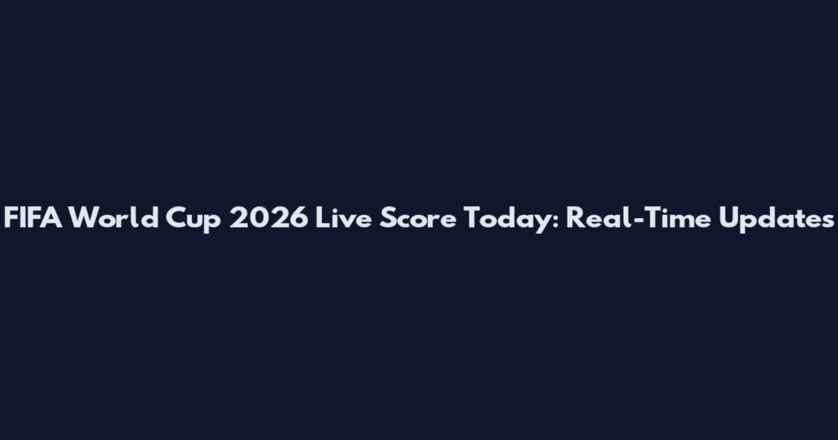 FIFA World Cup 2026 Live Score Today: Real-Time Updates