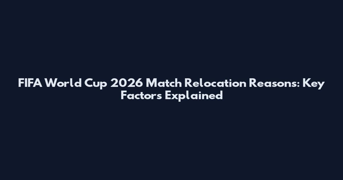 FIFA World Cup 2026 Match Relocation Reasons: Key Factors Explained