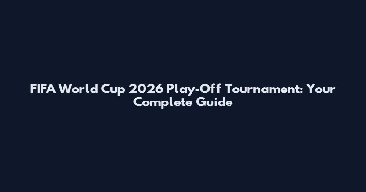 FIFA World Cup 2026 Play-Off Tournament: Your Complete Guide