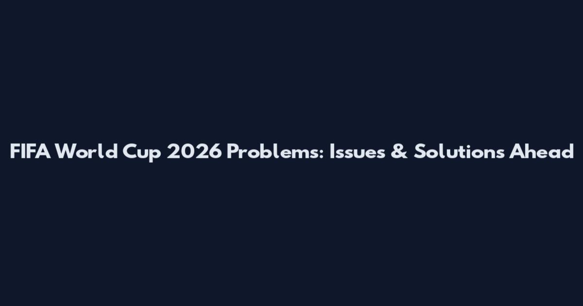 FIFA World Cup 2026 Problems: Issues & Solutions Ahead
